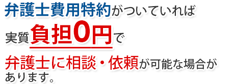 弁護士費用特約がついていれば実質負担0円で弁護士に相談・依頼が可能です。