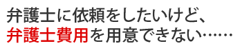 弁護士に依頼をしたいけど、弁護士費用を用意できない……